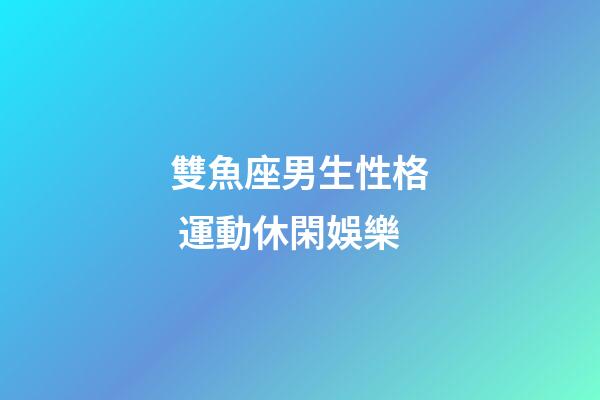 雙魚座男生性格 運動休閑娛樂